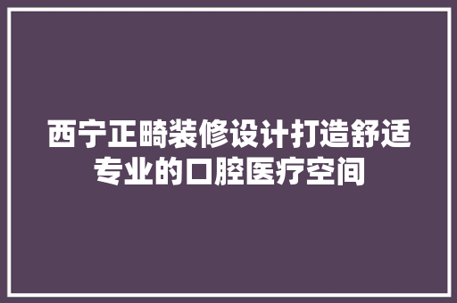 西宁正畸装修设计打造舒适专业的口腔医疗空间
