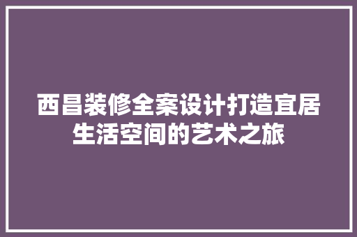西昌装修全案设计打造宜居生活空间的艺术之旅