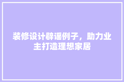 装修设计辟谣例子，助力业主打造理想家居