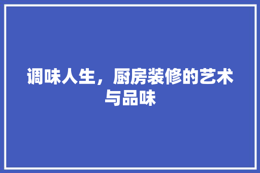 调味人生，厨房装修的艺术与品味