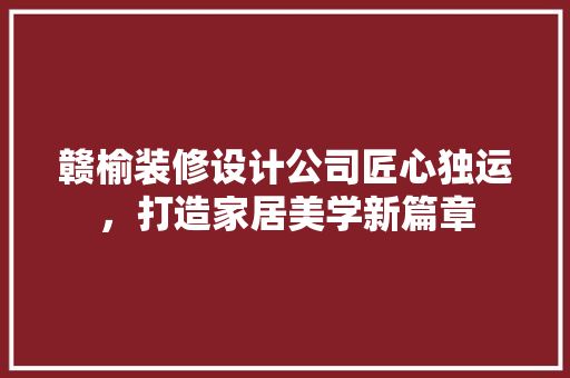 赣榆装修设计公司匠心独运，打造家居美学新篇章