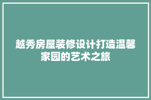越秀房屋装修设计打造温馨家园的艺术之旅