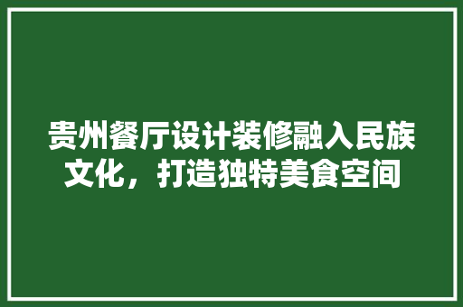 贵州餐厅设计装修融入民族文化，打造独特美食空间