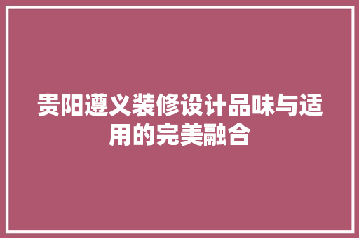 贵阳遵义装修设计品味与适用的完美融合