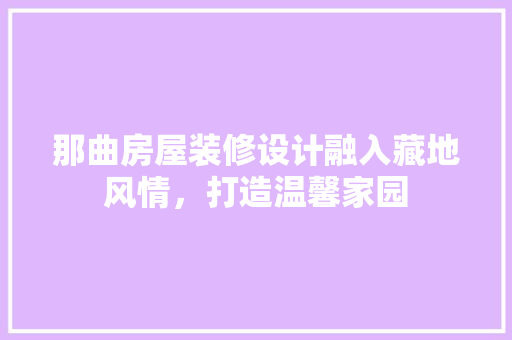 那曲房屋装修设计融入藏地风情，打造温馨家园