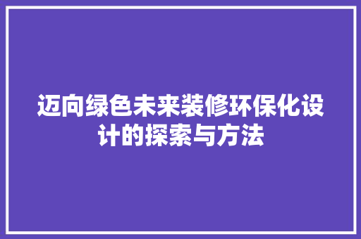 迈向绿色未来装修环保化设计的探索与方法