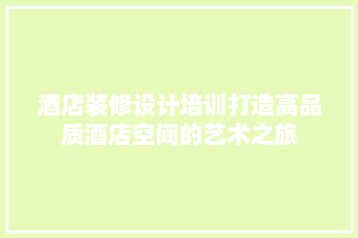 酒店装修设计培训打造高品质酒店空间的艺术之旅