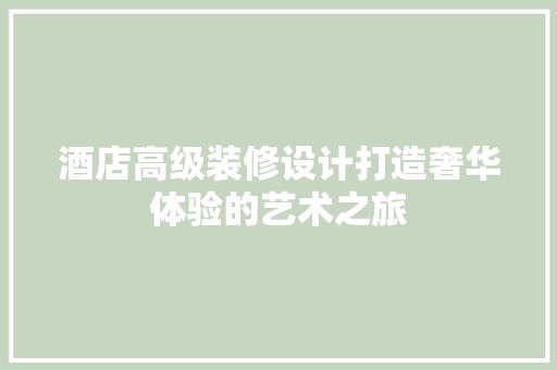 酒店高级装修设计打造奢华体验的艺术之旅