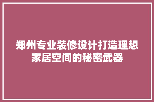郑州专业装修设计打造理想家居空间的秘密武器