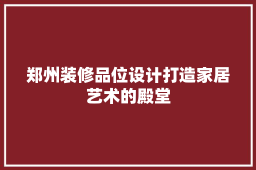 郑州装修品位设计打造家居艺术的殿堂
