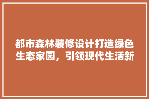 都市森林装修设计打造绿色生态家园，引领现代生活新潮流