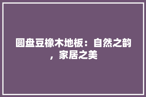 圆盘豆橡木地板：自然之韵，家居之美