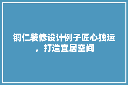铜仁装修设计例子匠心独运，打造宜居空间