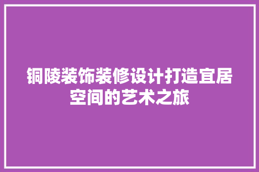 铜陵装饰装修设计打造宜居空间的艺术之旅