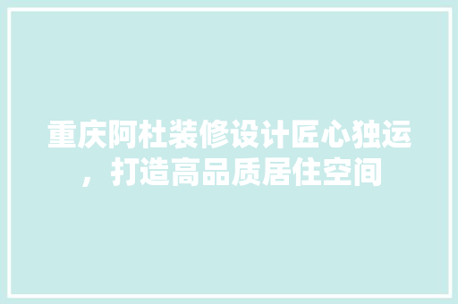 重庆阿杜装修设计匠心独运，打造高品质居住空间
