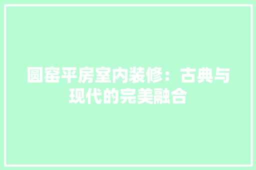 圆窑平房室内装修：古典与现代的完美融合 现代风格装饰