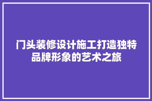 门头装修设计施工打造独特品牌形象的艺术之旅