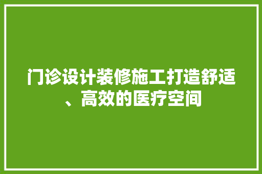 门诊设计装修施工打造舒适、高效的医疗空间