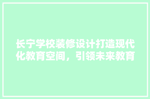 长宁学校装修设计打造现代化教育空间，引领未来教育潮流