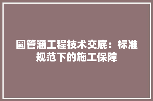 圆管涵工程技术交底：标准规范下的施工保障 现代风格装饰