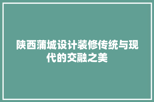 陕西蒲城设计装修传统与现代的交融之美