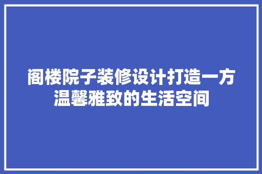 阁楼院子装修设计打造一方温馨雅致的生活空间
