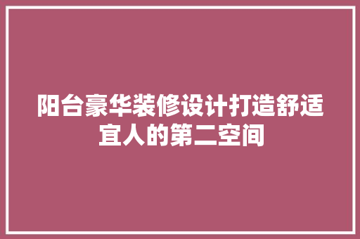 阳台豪华装修设计打造舒适宜人的第二空间