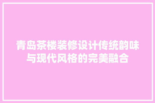 青岛茶楼装修设计传统韵味与现代风格的完美融合