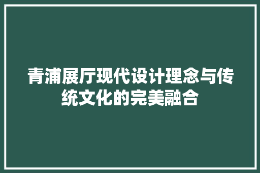 青浦展厅现代设计理念与传统文化的完美融合