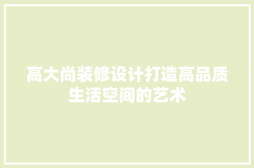 高大尚装修设计打造高品质生活空间的艺术