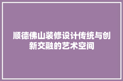 顺德佛山装修设计传统与创新交融的艺术空间