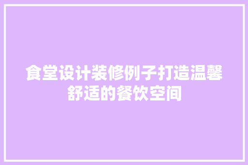食堂设计装修例子打造温馨舒适的餐饮空间