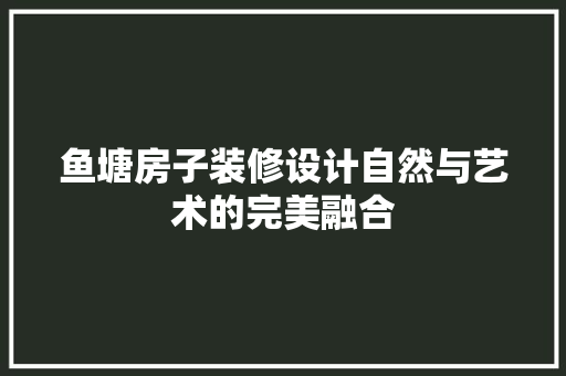 鱼塘房子装修设计自然与艺术的完美融合