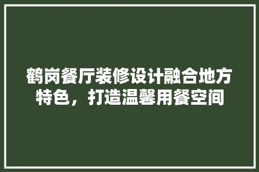 鹤岗餐厅装修设计融合地方特色，打造温馨用餐空间