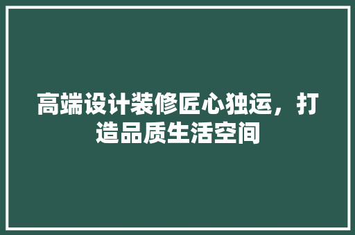 高端设计装修匠心独运，打造品质生活空间