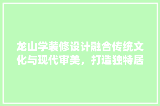 龙山学装修设计融合传统文化与现代审美，打造独特居住空间