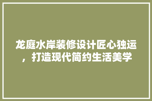 龙庭水岸装修设计匠心独运，打造现代简约生活美学