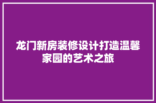 龙门新房装修设计打造温馨家园的艺术之旅