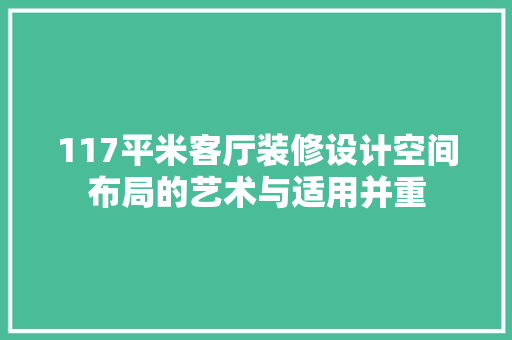 117平米客厅装修设计空间布局的艺术与适用并重
