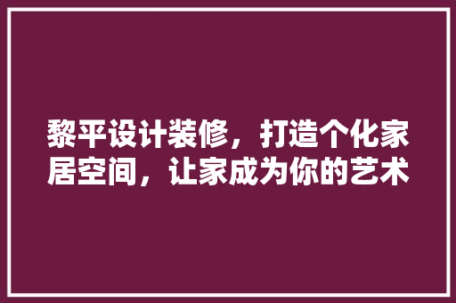 黎平设计装修，打造个化家居空间，让家成为你的艺术殿堂