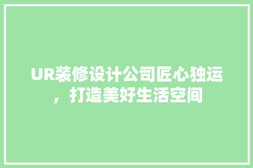 UR装修设计公司匠心独运，打造美好生活空间