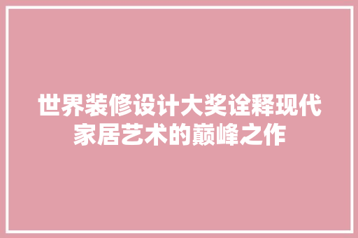 世界装修设计大奖诠释现代家居艺术的巅峰之作