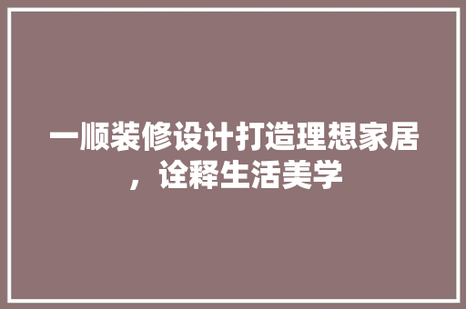 一顺装修设计打造理想家居，诠释生活美学
