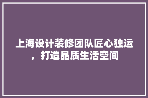 上海设计装修团队匠心独运，打造品质生活空间