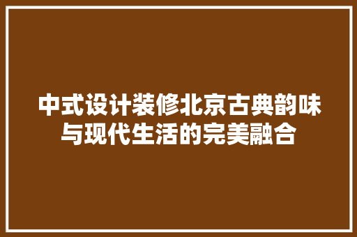 中式设计装修北京古典韵味与现代生活的完美融合