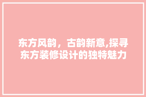 东方风韵，古韵新意,探寻东方装修设计的独特魅力