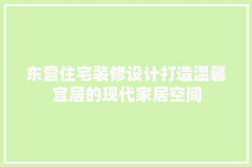 东营住宅装修设计打造温馨宜居的现代家居空间