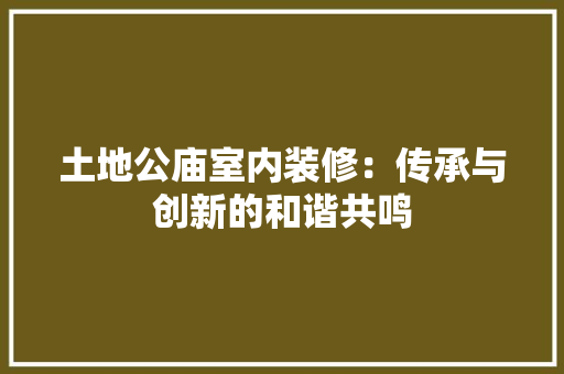 土地公庙室内装修：传承与创新的和谐共鸣 现代风格装饰