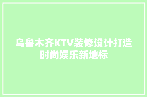 乌鲁木齐KTV装修设计打造时尚娱乐新地标