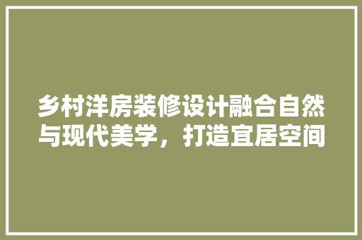 乡村洋房装修设计融合自然与现代美学，打造宜居空间